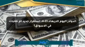 الدولار اليوم الأربعاء 23-4: استقرار جديد أم تقلبات في الأسواق؟